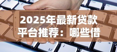2025年最新贷款平台推荐：哪些借贷渠道比较靠谱