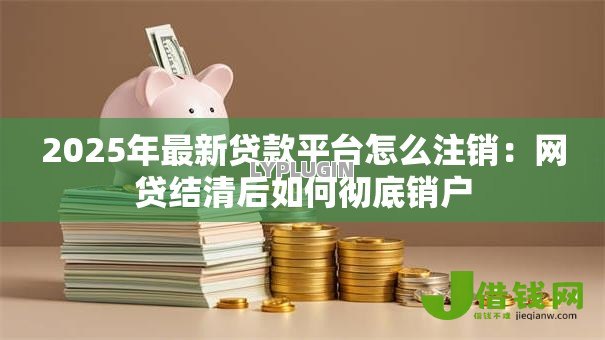 2025年最新贷款平台怎么注销：网贷结清后如何彻底销户