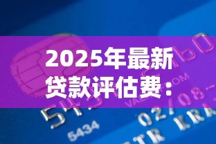 2025年最新贷款评估费:贷款评估相关开支能否减免 2025年最新贷款评估费:贷款评估相关开支能否减免
