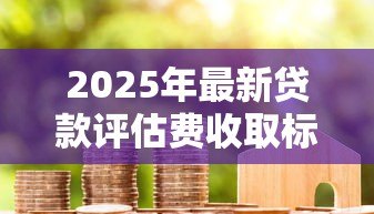 2025年最新贷款评估费收取标准:贷款评估费收取依据是什么 2025年最新贷款评估费收取标准:贷款评估费收取依据是什么