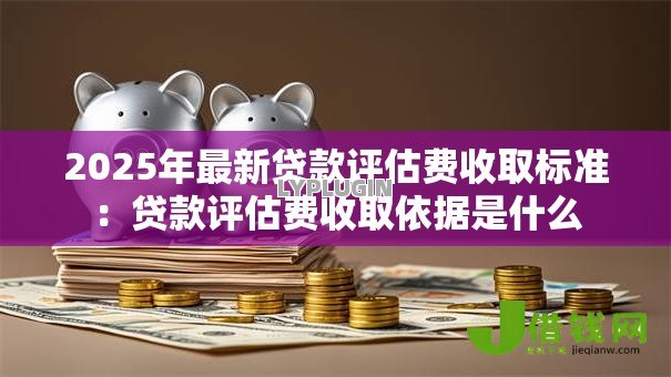 2025年最新贷款评估费收取标准:贷款评估费收取依据是什么 2025年最新贷款评估费收取标准:贷款评估费收取依据是什么