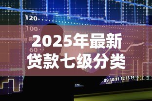2025年最新贷款七级分类：银行如何划分贷款风险等级？