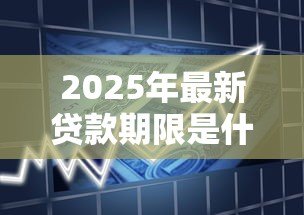 2025年最新贷款期限是什么意思：借款时间长短如何影响还款