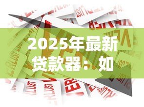 2025年最新贷款器:如何选择合适的借贷工具 2025年最新贷款器:如何选择合适的借贷工具