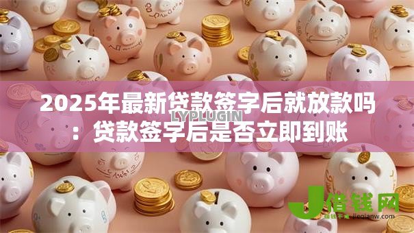 2025年最新贷款签字后就放款吗：贷款签字后是否立即到账