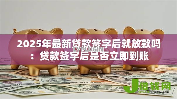 2025年最新贷款签字后就放款吗：贷款签字后是否立即到账