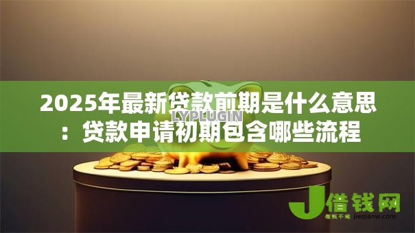2025年最新贷款前期是什么意思:贷款申请初期包含哪些流程 2025年最新贷款前期是什么意思:贷款申请初期包含哪些流程