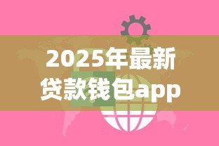 2025年最新贷款钱包app下载：哪里能安全获取借贷应用