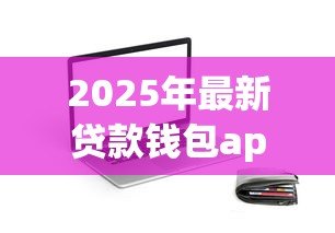 2025年最新贷款钱包app下载：哪里能安全获取借贷应用
