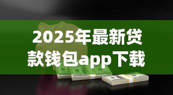 2025年最新贷款钱包app下载：哪里能安全获取借贷应用