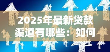 2025年最新贷款渠道有哪些：如何选择适合自己的贷款方式