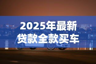 2025年最新贷款全款买车：购车选择贷款还是全款更划算
