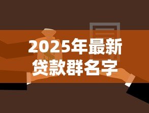 2025年最新贷款群名字大全:贷款交流群有哪些好听的名字 2025年最新贷款群名字大全:贷款交流群有哪些好听的名字