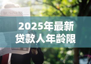 2025年最新贷款人年龄限制:申请贷款对年龄有哪些要求 2025年最新贷款人年龄限制:申请贷款对年龄有哪些要求