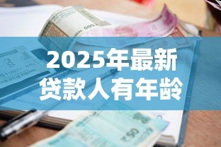 2025年最新贷款人有年龄限制吗:贷款年龄要求是多少 2025年最新贷款人有年龄限制吗:贷款年龄要求是多少