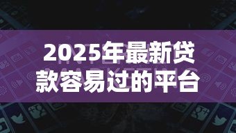 2025年最新贷款容易过的平台：哪些平台更容易通过贷款审批