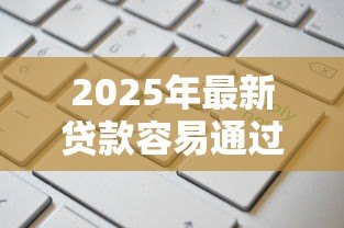 2025年最新贷款容易通过的平台：哪些平台申请贷款通过率高