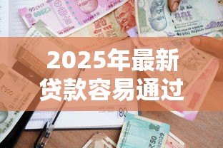 2025年最新贷款容易通过的平台：哪些平台申请贷款通过率高