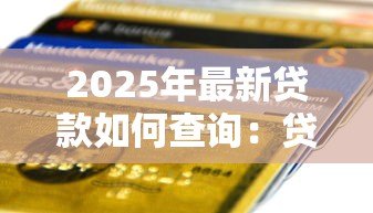 2025年最新贷款如何查询:贷款信息怎么查 2025年最新贷款如何查询:贷款信息怎么查