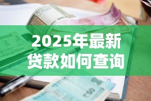 2025年最新贷款如何查询:贷款信息怎么查 2025年最新贷款如何查询:贷款信息怎么查