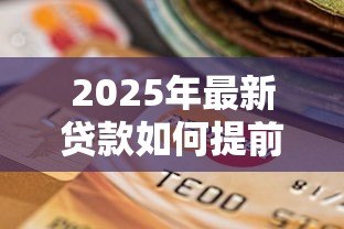 2025年最新贷款如何提前还款：提前还贷有哪些注意事项