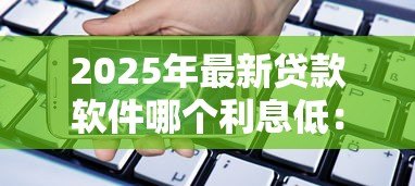 2025年最新贷款软件哪个利息低：哪些借贷平台利率最优惠
