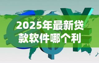 2025年最新贷款软件哪个利息低：哪些借贷平台利率最优惠