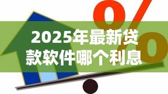 2025年最新贷款软件哪个利息低：哪些借贷平台利率最优惠