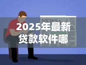 2025年最新贷款软件哪个容易通过：哪些借贷平台审批门槛低