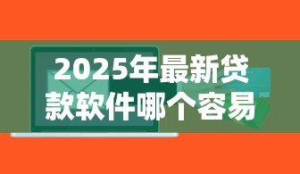 2025年最新贷款软件哪个容易通过：哪些借贷平台审批门槛低