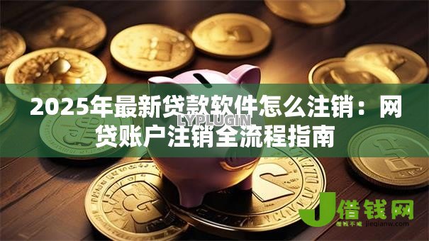 2025年最新贷款软件怎么注销：网贷账户注销全流程指南