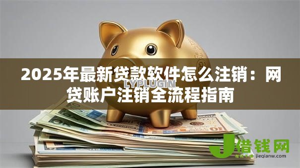 2025年最新贷款软件怎么注销：网贷账户注销全流程指南