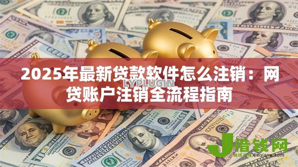 2025年最新贷款软件怎么注销：网贷账户注销全流程指南