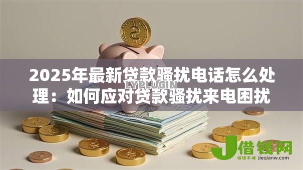 2025年最新贷款骚扰电话怎么处理：如何应对贷款骚扰来电困扰