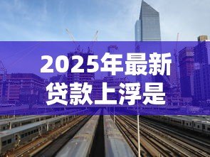 2025年最新贷款上浮是什么意思：贷款利率上浮有什么影响