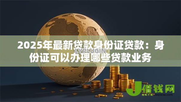 2025年最新贷款身份证贷款：身份证可以办理哪些贷款业务