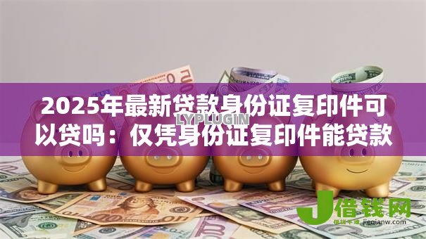 2025年最新贷款身份证复印件可以贷吗：仅凭身份证复印件能贷款吗