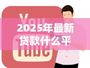 2025年最新贷款什么平台好：哪些贷款平台靠谱好用