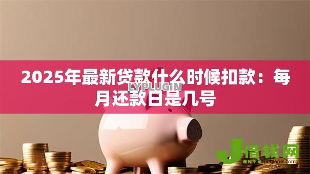 2025年最新贷款什么时候扣款:每月还款日是几号 2025年最新贷款什么时候扣款:每月还款日是几号