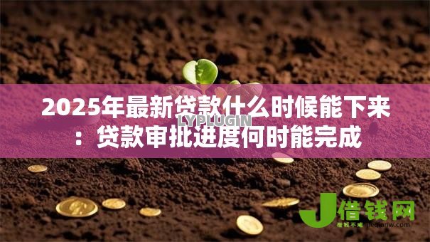 2025年最新贷款什么时候能下来：贷款审批进度何时能完成