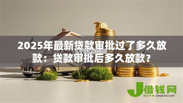 2025年最新贷款审批过了多久放款：贷款审批后多久放款？