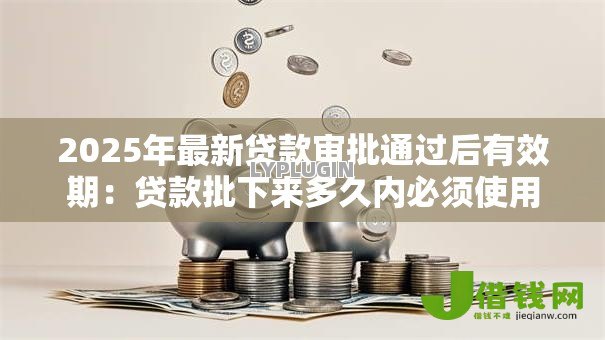 2025年最新贷款审批通过后有效期:贷款批下来多久内必须使用 2025年最新贷款审批通过后有效期:贷款批下来多久内必须使用
