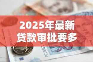 2025年最新贷款审批要多久：银行贷款多久能到账