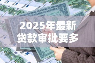 2025年最新贷款审批要多久：银行贷款多久能到账
