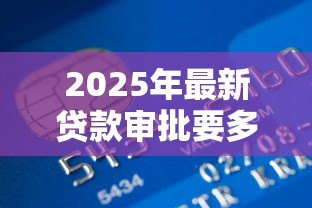 2025年最新贷款审批要多久：银行贷款多久能到账