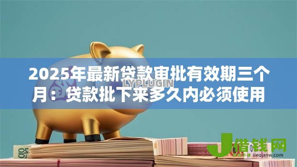 2025年最新贷款审批有效期三个月：贷款批下来多久内必须使用