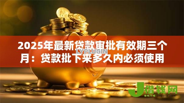 2025年最新贷款审批有效期三个月：贷款批下来多久内必须使用
