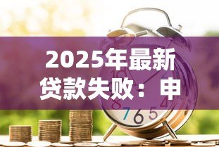2025年最新贷款失败:申请资金未获批的原因是什么 2025年最新贷款失败:申请资金未获批的原因是什么