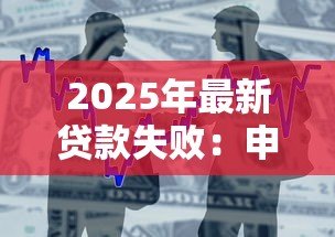 2025年最新贷款失败:申请资金未获批的原因是什么 2025年最新贷款失败:申请资金未获批的原因是什么