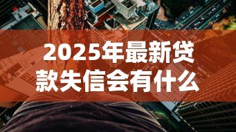 2025年最新贷款失信会有什么后果：失信被限高会带来哪些影响